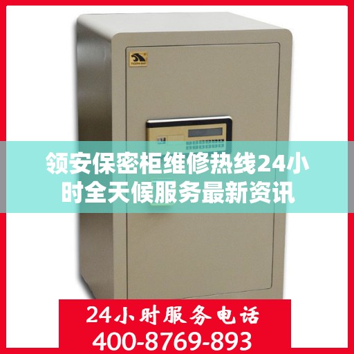 领安保密柜维修热线24小时全天候服务最新资讯