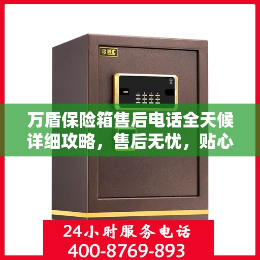 万盾保险箱售后电话全天候详细攻略，售后无忧，贴心服务保障您的安全之选