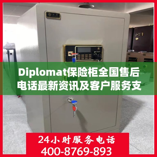Diplomat保险柜全国售后电话最新资讯及客户服务支持一览