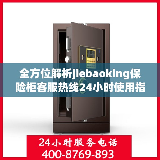 全方位解析jiebaoking保险柜客服热线24小时使用指南与攻略