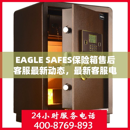EAGLE SAFES保险箱售后客服最新动态，最新客服电话及资讯汇总