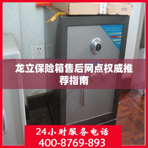 龙立保险箱售后网点权威推荐指南