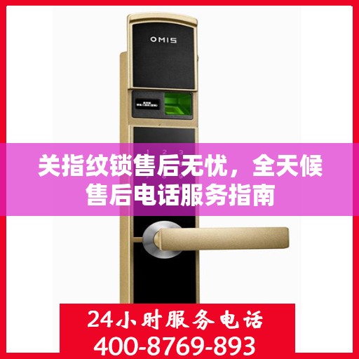 关指纹锁售后无忧，全天候售后电话服务指南