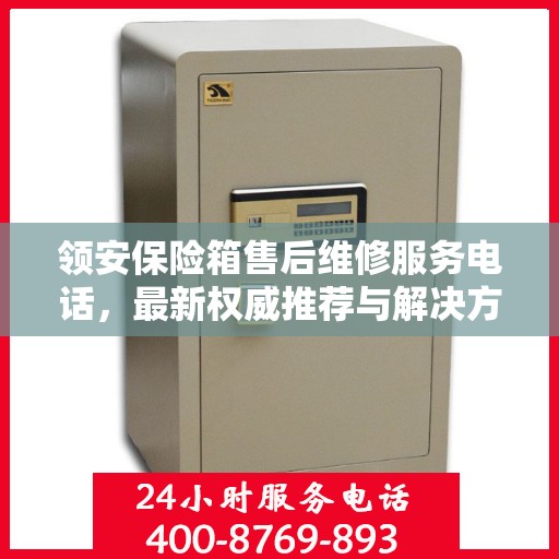 领安保险箱售后维修服务电话，最新权威推荐与解决方案