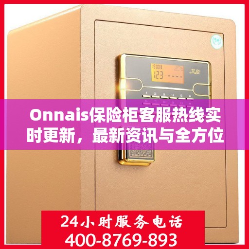 Onnais保险柜客服热线实时更新，最新资讯与全方位服务支持