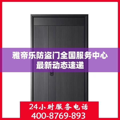 雅帝乐防盗门全国服务中心最新动态速递