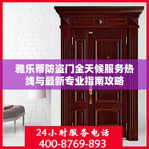 雅乐蒂防盗门全天候服务热线与最新专业指南攻略