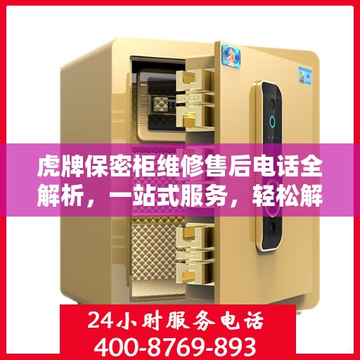 虎牌保密柜维修售后电话全解析，一站式服务，轻松解决您的维修难题
