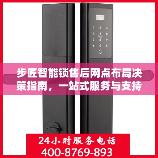 步匠智能锁售后网点布局决策指南，一站式服务与支持策略解析