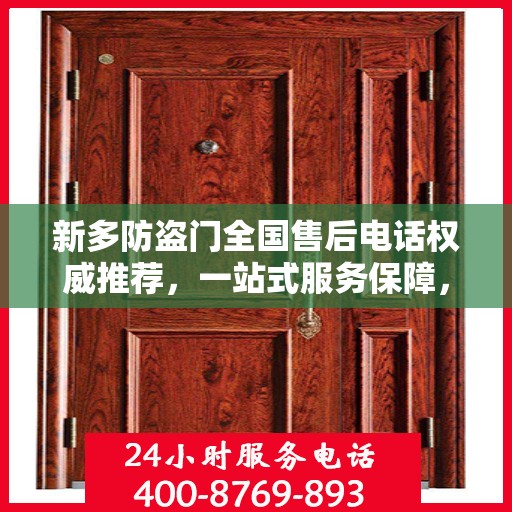 新多防盗门全国售后电话权威推荐，一站式服务保障，让您无忧！