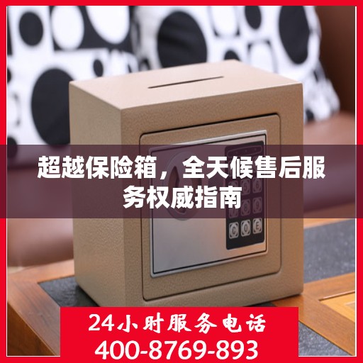 超越保险箱，全天候售后服务权威指南