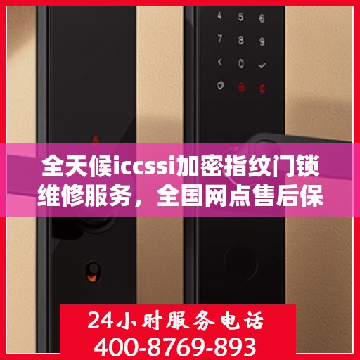 全天候iccssi加密指纹门锁维修服务，全国网点售后保障与400联保热线支持
