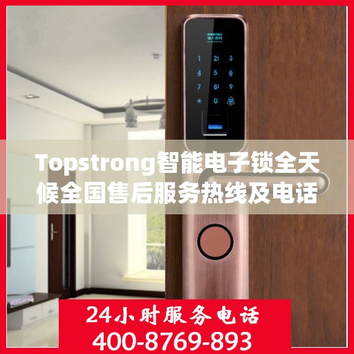 Topstrong智能电子锁全天候全国售后服务热线及电话支持标题，Topstrong智能电子锁全国售后服务热线，全天候无忧服务保障！