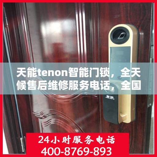 天能tenon智能门锁，全天候售后维修服务电话，全国400联保售后无忧保障