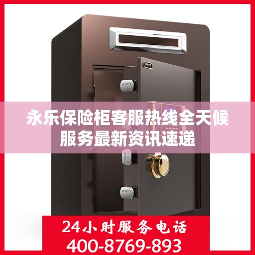 永乐保险柜客服热线全天候服务最新资讯速递