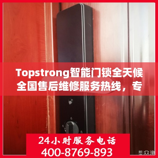 Topstrong智能门锁全天候全国售后维修服务热线，专业联保保障客户无忧体验