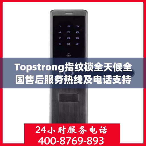 Topstrong指纹锁全天候全国售后服务热线及电话支持指南