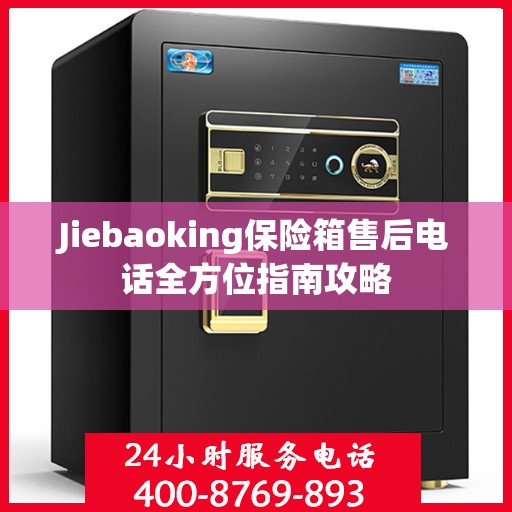 Jiebaoking保险箱售后电话全方位指南攻略