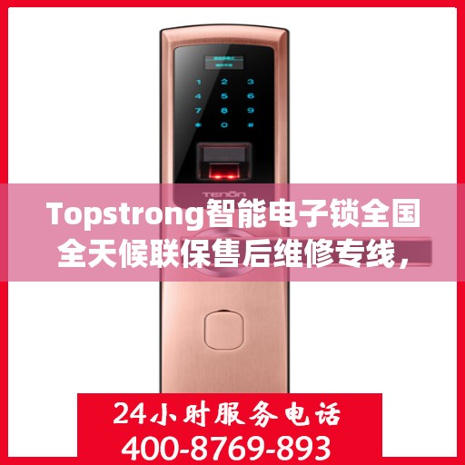 Topstrong智能电子锁全国全天候联保售后维修专线，全天候无忧服务！