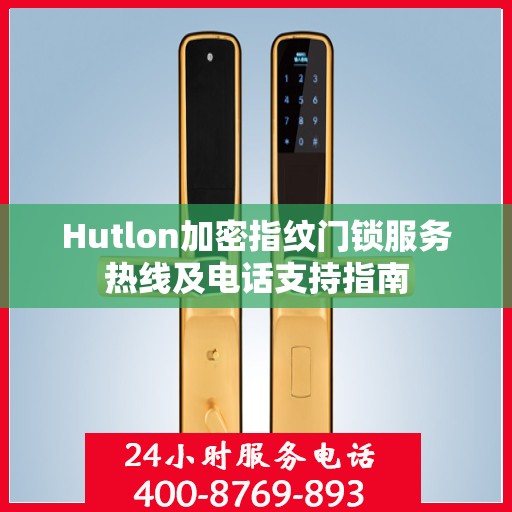 Hutlon加密指纹门锁服务热线及电话支持指南