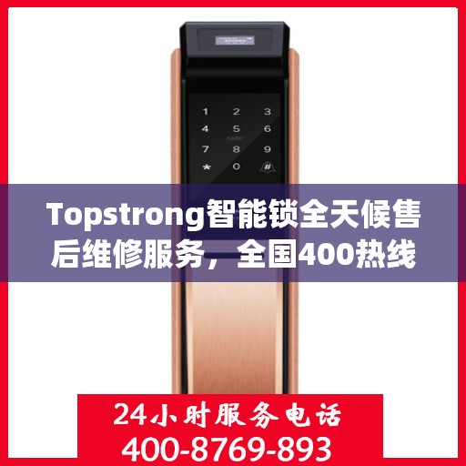 Topstrong智能锁全天候售后维修服务，全国400热线联通，24小时联保维修保障您的安全