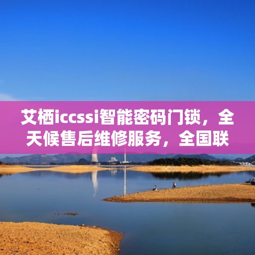 艾栖iccssi智能密码门锁，全天候售后维修服务，全国联保400电话一键解决