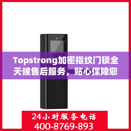 Topstrong加密指纹门锁全天候售后服务，贴心保障您的安全锁事无忧