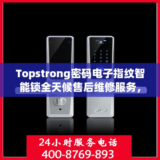 Topstrong密码电子指纹智能锁全天候售后维修服务，全国网点联保热线一键解决