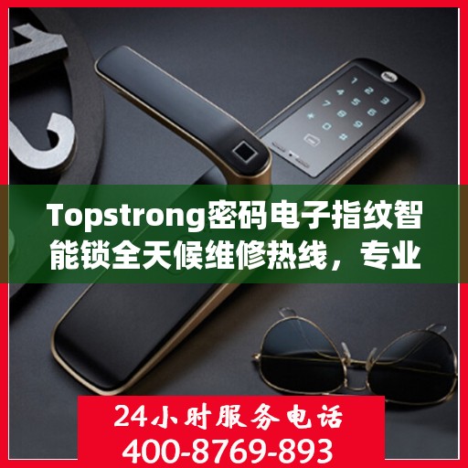 Topstrong密码电子指纹智能锁全天候维修热线，专业解决故障24小时不打烊