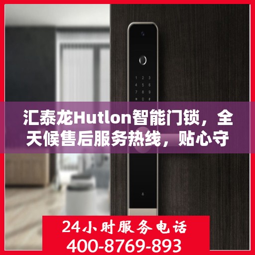 汇泰龙Hutlon智能门锁，全天候售后服务热线，贴心守护您的居家安全
