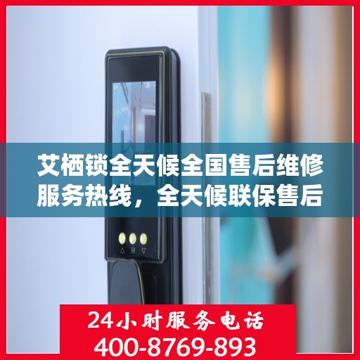 艾栖锁全天候全国售后维修服务热线，全天候联保售后，专业解决您的锁事无忧