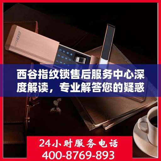 西谷指纹锁售后服务中心深度解读，专业解答您的疑惑与需求
