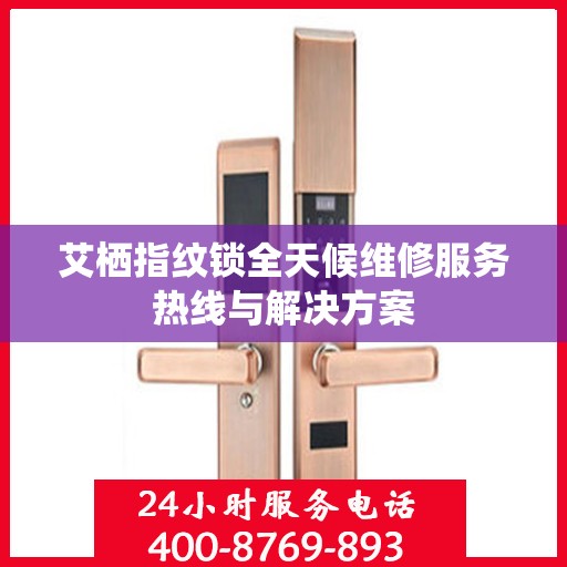 艾栖指纹锁全天候维修服务热线与解决方案