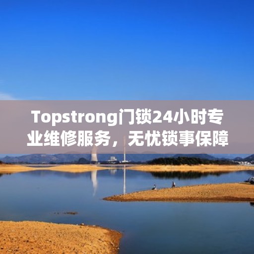 Topstrong门锁24小时专业维修服务，无忧锁事保障您的安全