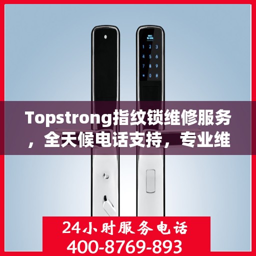 Topstrong指纹锁维修服务，全天候电话支持，专业维修随时响应