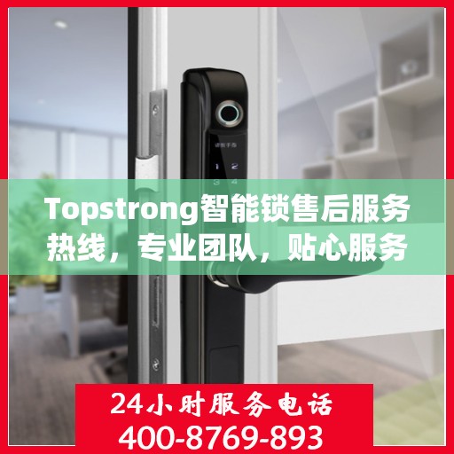 Topstrong智能锁售后服务热线，专业团队，贴心服务