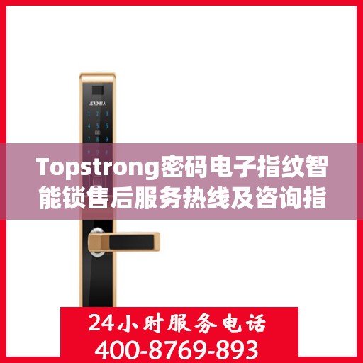 Topstrong密码电子指纹智能锁售后服务热线及咨询指南