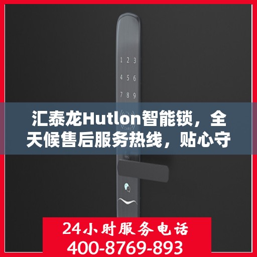 汇泰龙Hutlon智能锁，全天候售后服务热线，贴心守护您的安全锁事
