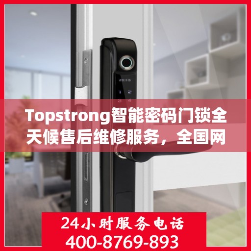 Topstrong智能密码门锁全天候售后维修服务，全国网点联保热线，专业保障您的安全锁事无忧
