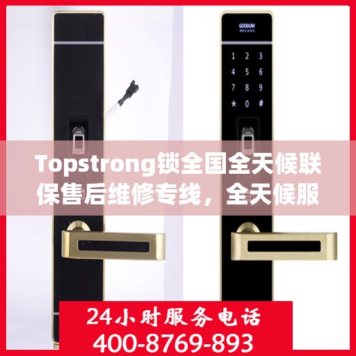 Topstrong锁全国全天候联保售后维修专线，全天候服务保障客户无忧