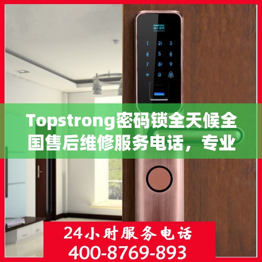 Topstrong密码锁全天候全国售后维修服务电话，专业联保售后无忧