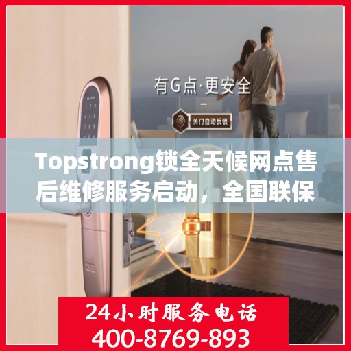 Topstrong锁全天候网点售后维修服务启动，全国联保热线400便捷接入