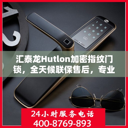 汇泰龙Hutlon加密指纹门锁，全天候联保售后，专业维修专线竭诚为您服务