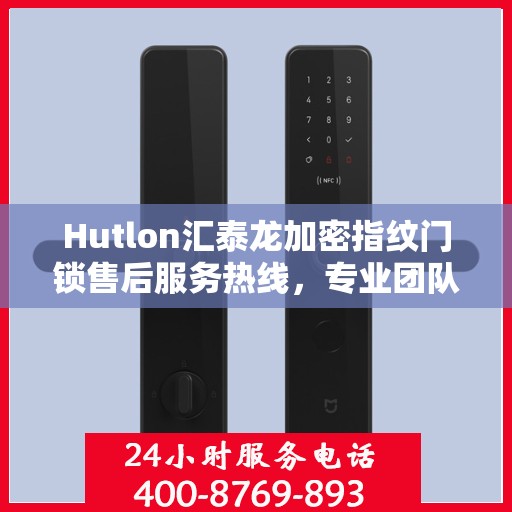 Hutlon汇泰龙加密指纹门锁售后服务热线，专业团队为您提供全方位服务支持