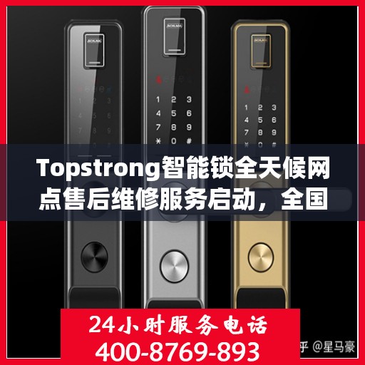 Topstrong智能锁全天候网点售后维修服务启动，全国联保热线400便捷通道
