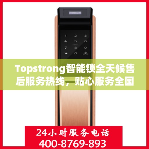 Topstrong智能锁全天候售后服务热线，贴心服务全国用户