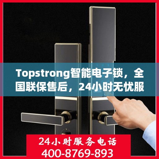 Topstrong智能电子锁，全国联保售后，24小时无忧服务热线，一键报修400热线