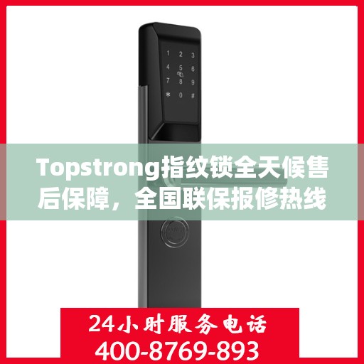 Topstrong指纹锁全天候售后保障，全国联保报修热线与贴心服务