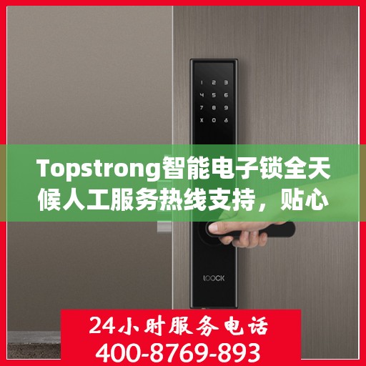 Topstrong智能电子锁全天候人工服务热线支持，贴心守护您的安全