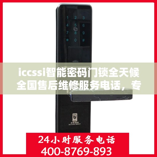 iccssi智能密码门锁全天候全国售后维修服务电话，专业联保保障无忧
